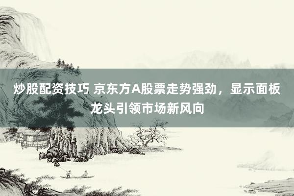炒股配资技巧 京东方A股票走势强劲，显示面板龙头引领市场新风向