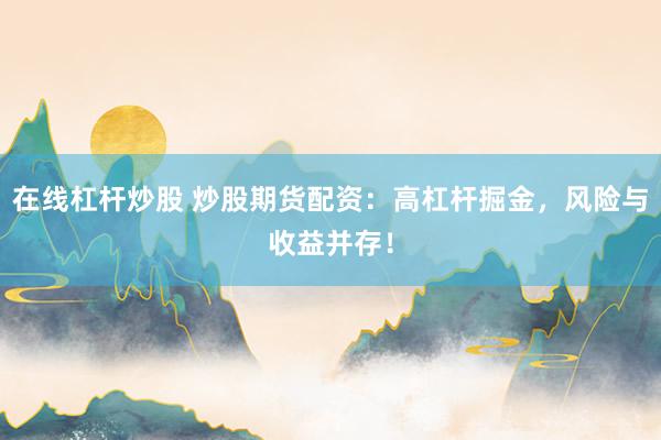 在线杠杆炒股 炒股期货配资：高杠杆掘金，风险与收益并存！