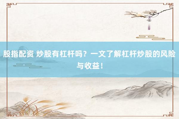 股指配资 炒股有杠杆吗？一文了解杠杆炒股的风险与收益！