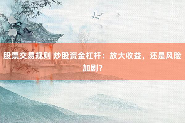 股票交易规则 炒股资金杠杆：放大收益，还是风险加剧？