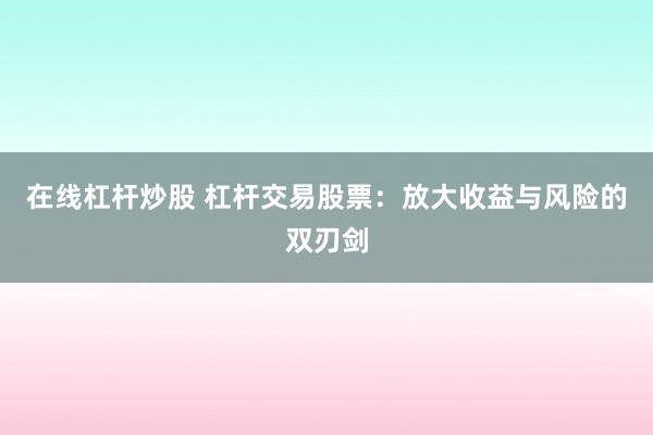 在线杠杆炒股 杠杆交易股票：放大收益与风险的双刃剑