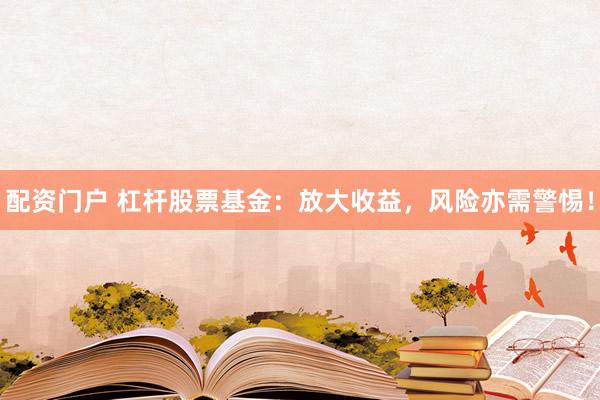配资门户 杠杆股票基金：放大收益，风险亦需警惕！