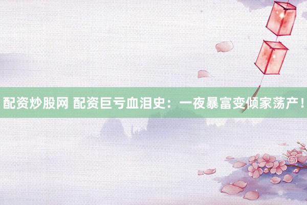配资炒股网 配资巨亏血泪史：一夜暴富变倾家荡产！
