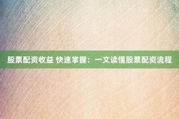 股票配资收益 快速掌握：一文读懂股票配资流程