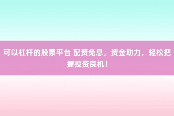 可以杠杆的股票平台 配资免息，资金助力，轻松把握投资良机！