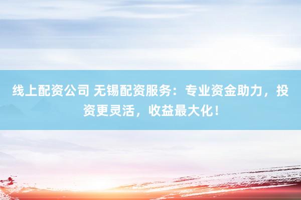 线上配资公司 无锡配资服务：专业资金助力，投资更灵活，收益最大化！