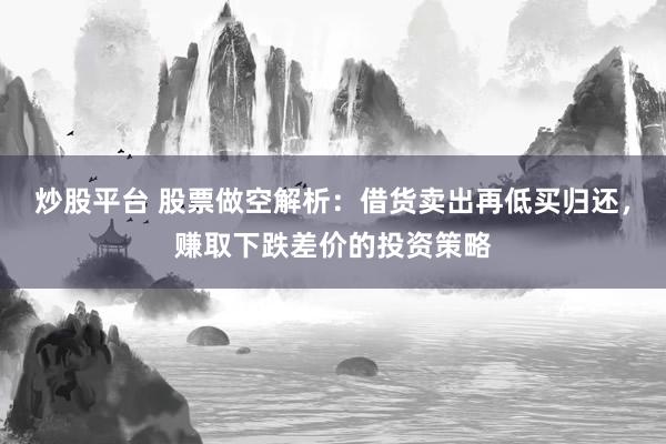 炒股平台 股票做空解析：借货卖出再低买归还，赚取下跌差价的投资策略