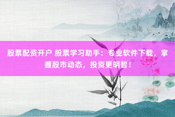 股票配资开户 股票学习助手：专业软件下载，掌握股市动态，投资更明智！