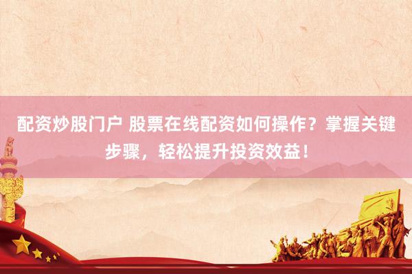 配资炒股门户 股票在线配资如何操作？掌握关键步骤，轻松提升投资效益！