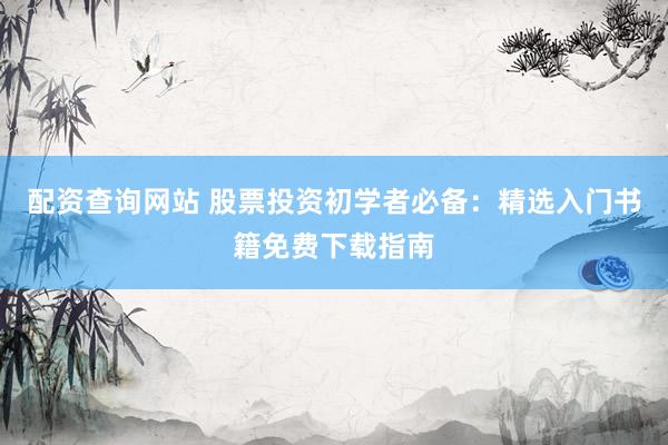 配资查询网站 股票投资初学者必备：精选入门书籍免费下载指南