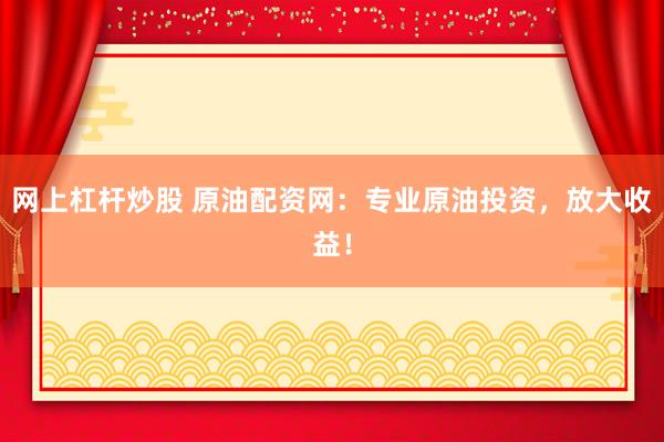 网上杠杆炒股 原油配资网：专业原油投资，放大收益！
