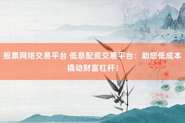 股票网络交易平台 低息配资交易平台：助您低成本撬动财富杠杆！