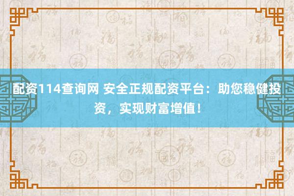配资114查询网 安全正规配资平台：助您稳健投资，实现财富增值！