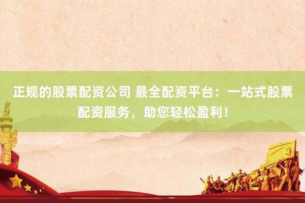 正规的股票配资公司 最全配资平台：一站式股票配资服务，助您轻松盈利！