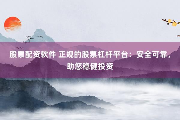 股票配资软件 正规的股票杠杆平台：安全可靠，助您稳健投资