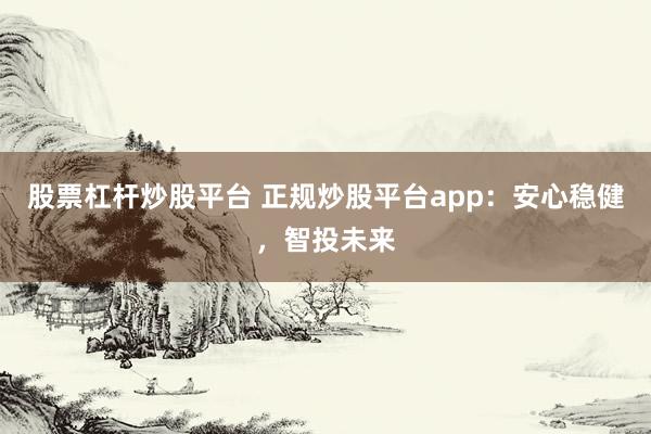 股票杠杆炒股平台 正规炒股平台app：安心稳健，智投未来