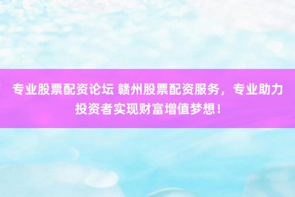 专业股票配资论坛 赣州股票配资服务，专业助力投资者实现财富增值梦想！