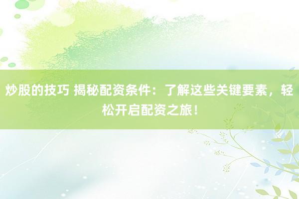 炒股的技巧 揭秘配资条件：了解这些关键要素，轻松开启配资之旅！