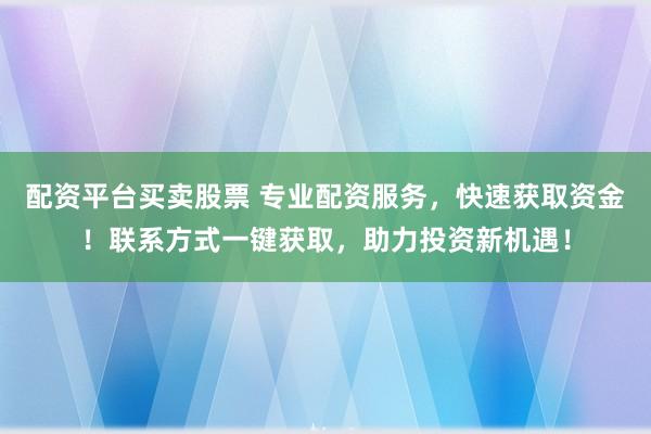 配资平台买卖股票 专业配资服务，快速获取资金！联系方式一键获取，助力投资新机遇！