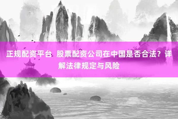 正规配资平台 股票配资公司在中国是否合法?详解法律规定与风险