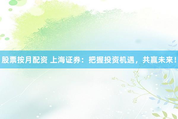 股票按月配资 上海证券:把握投资机遇,共赢未来!