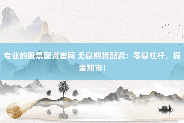 专业的股票配资官网 无息期货配资：零息杠杆，掘金期市！