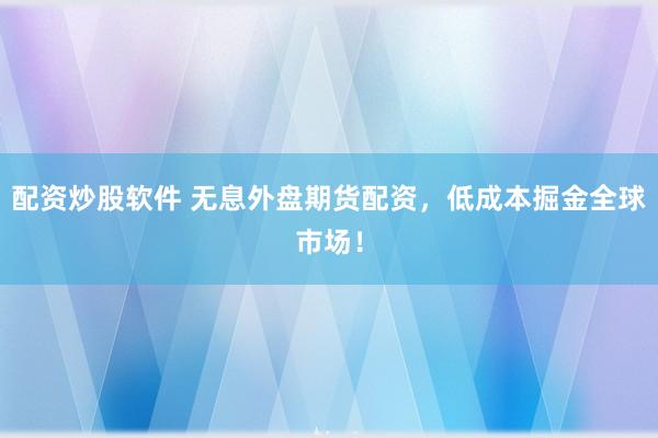 配资炒股软件 无息外盘期货配资，低成本掘金全球市场！