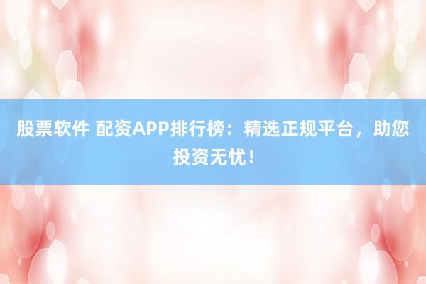 股票软件 配资APP排行榜：精选正规平台，助您投资无忧！