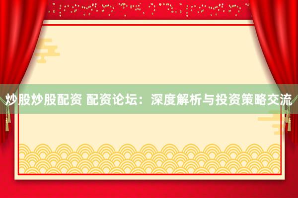 炒股炒股配资 配资论坛:深度解析与投资策略交流