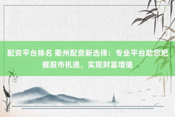配资平台排名 衢州配资新选择:专业平台助您把握股市机遇,实现财富增值