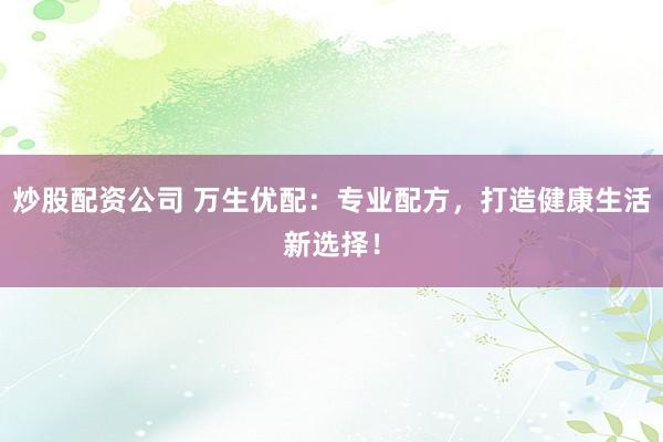 炒股配资公司 万生优配：专业配方，打造健康生活新选择！