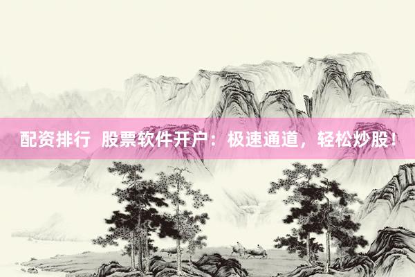 配资排行 股票软件开户:极速通道,轻松炒股!
