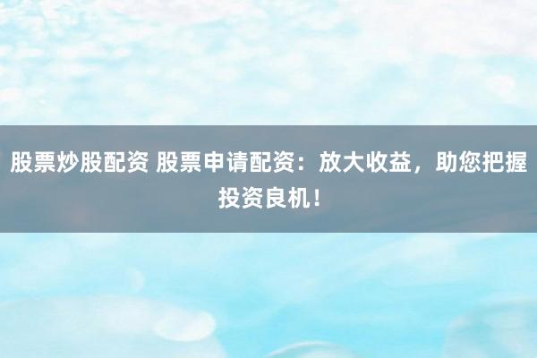股票炒股配资 股票申请配资：放大收益，助您把握投资良机！