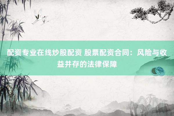 配资专业在线炒股配资 股票配资合同：风险与收益并存的法律保障