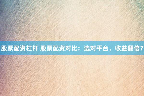 股票配资杠杆 股票配资对比：选对平台，收益翻倍？