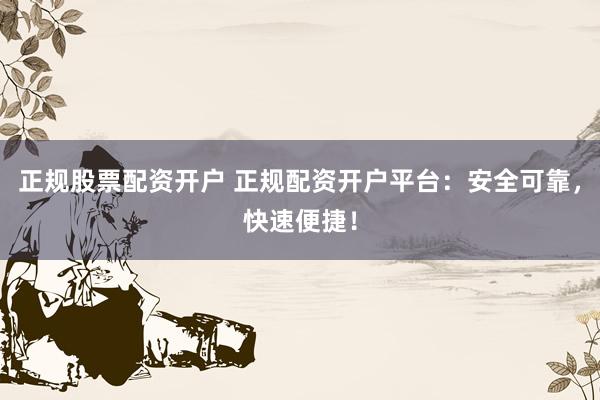 正规股票配资开户 正规配资开户平台：安全可靠，快速便捷！