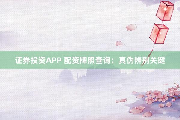 证券投资APP 配资牌照查询:真伪辨别关键