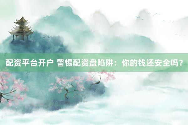 配资平台开户 警惕配资盘陷阱：你的钱还安全吗？