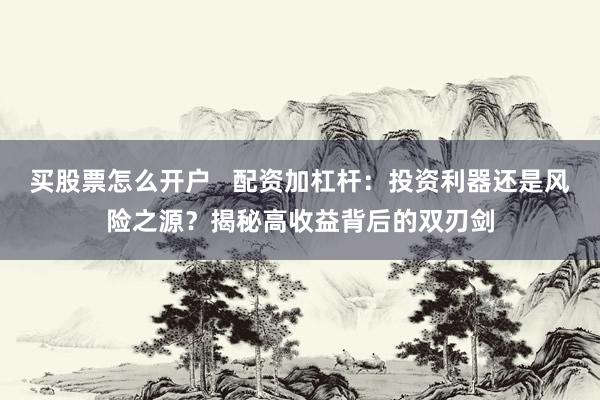买股票怎么开户 配资加杠杆:投资利器还是风险之源?揭秘高收益背后的双刃剑