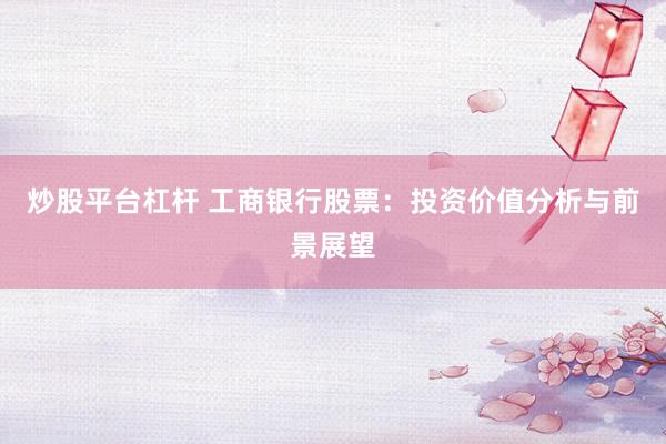 炒股平台杠杆 工商银行股票：投资价值分析与前景展望