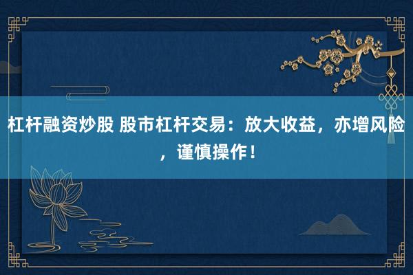 杠杆融资炒股 股市杠杆交易：放大收益，亦增风险，谨慎操作！