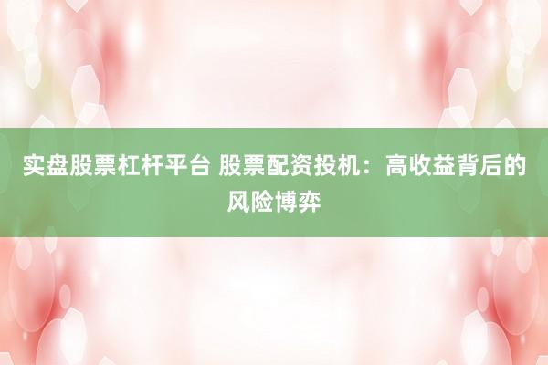 实盘股票杠杆平台 股票配资投机：高收益背后的风险博弈