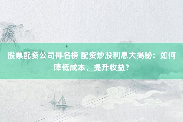 股票配资公司排名榜 配资炒股利息大揭秘：如何降低成本，提升收益？