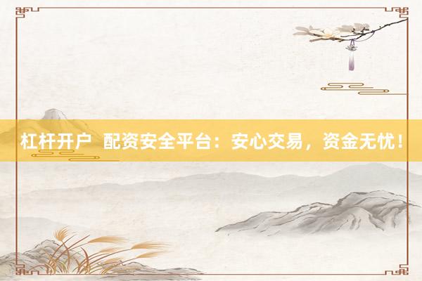 杠杆开户  配资安全平台：安心交易，资金无忧！