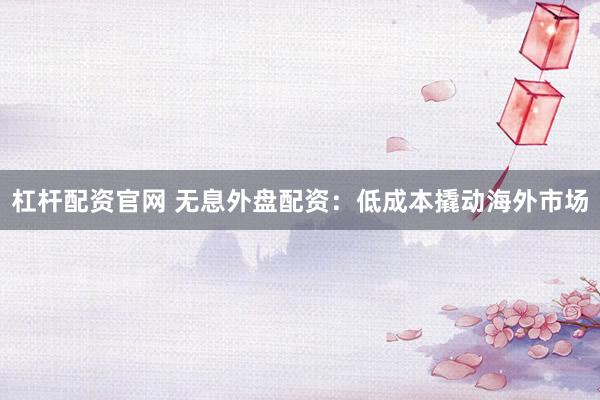 杠杆配资官网 无息外盘配资：低成本撬动海外市场
