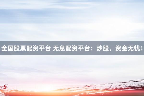 全国股票配资平台 无息配资平台：炒股，资金无忧！