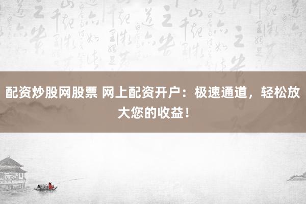 配资炒股网股票 网上配资开户：极速通道，轻松放大您的收益！