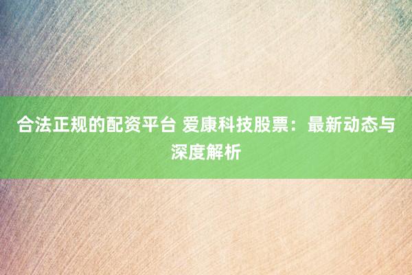 合法正规的配资平台 爱康科技股票：最新动态与深度解析