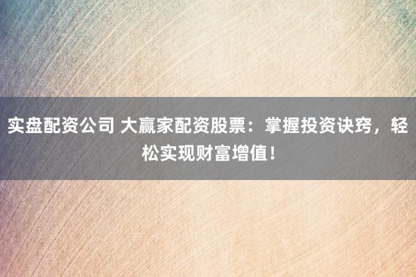 实盘配资公司 大赢家配资股票：掌握投资诀窍，轻松实现财富增值！
