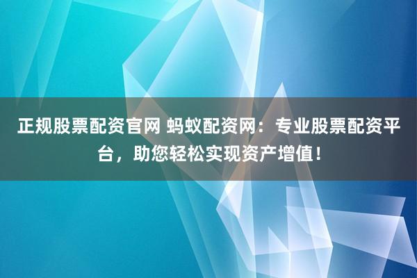 正规股票配资官网 蚂蚁配资网：专业股票配资平台，助您轻松实现资产增值！